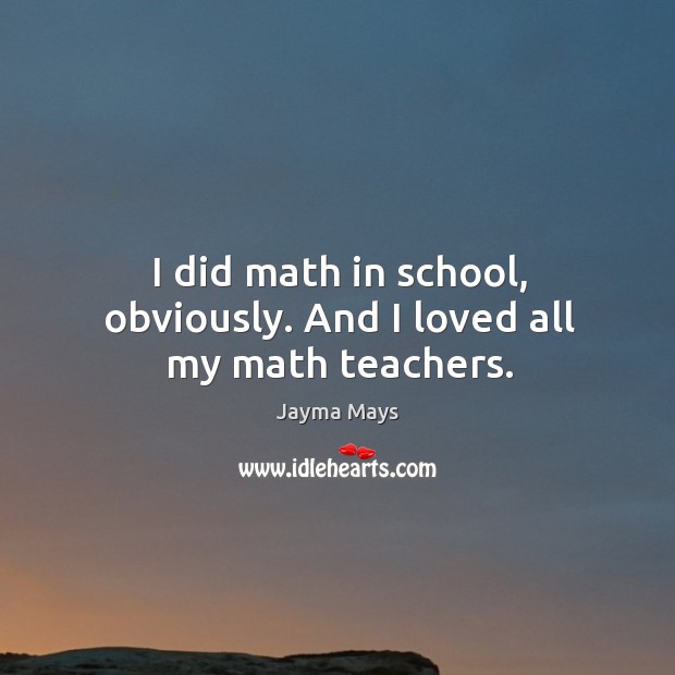 I did math in school, obviously. And I loved all my math teachers. Jayma Mays Picture Quote