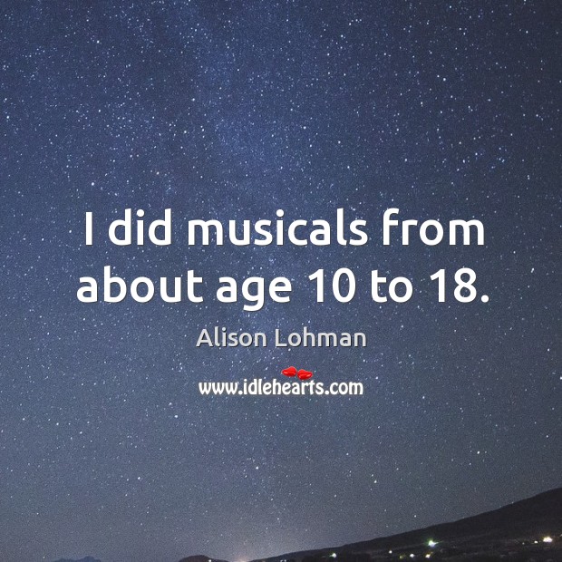 I did musicals from about age 10 to 18. Alison Lohman Picture Quote