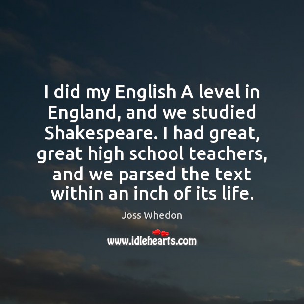 I did my English A level in England, and we studied Shakespeare. Joss Whedon Picture Quote