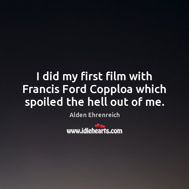I did my first film with Francis Ford Copploa which spoiled the hell out of me. Alden Ehrenreich Picture Quote