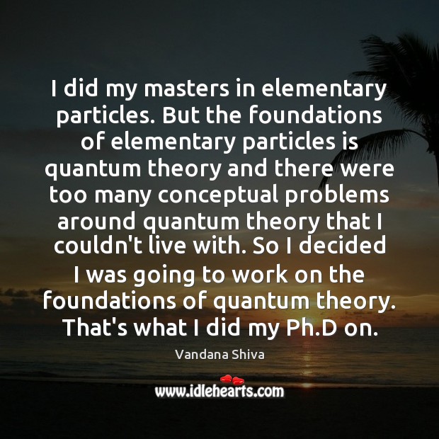 I did my masters in elementary particles. But the foundations of elementary Vandana Shiva Picture Quote