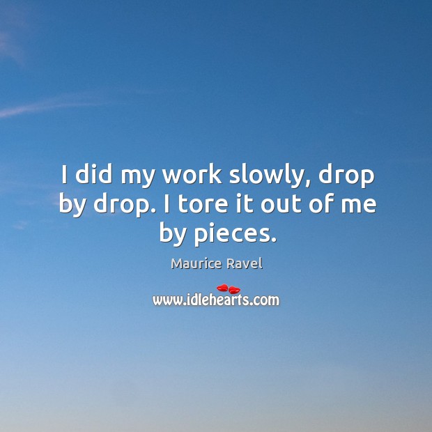 I did my work slowly, drop by drop. I tore it out of me by pieces. Maurice Ravel Picture Quote