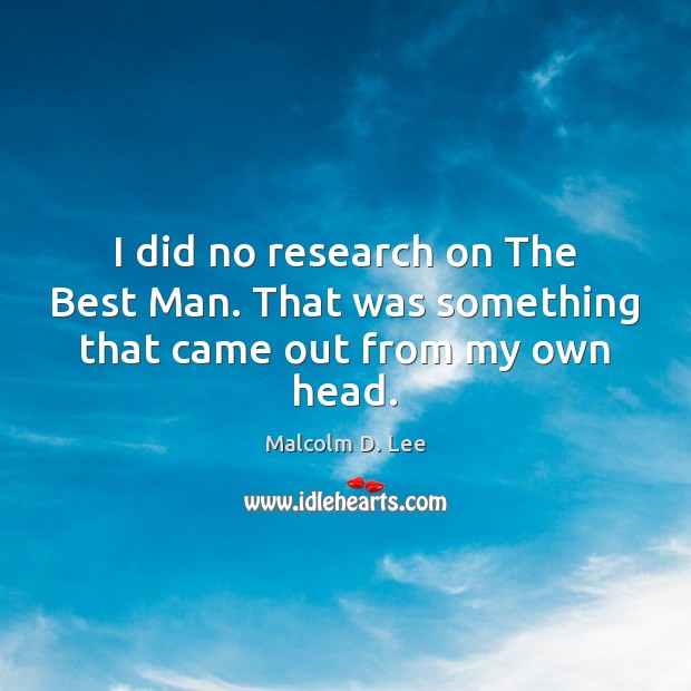 I did no research on The Best Man. That was something that came out from my own head. Malcolm D. Lee Picture Quote