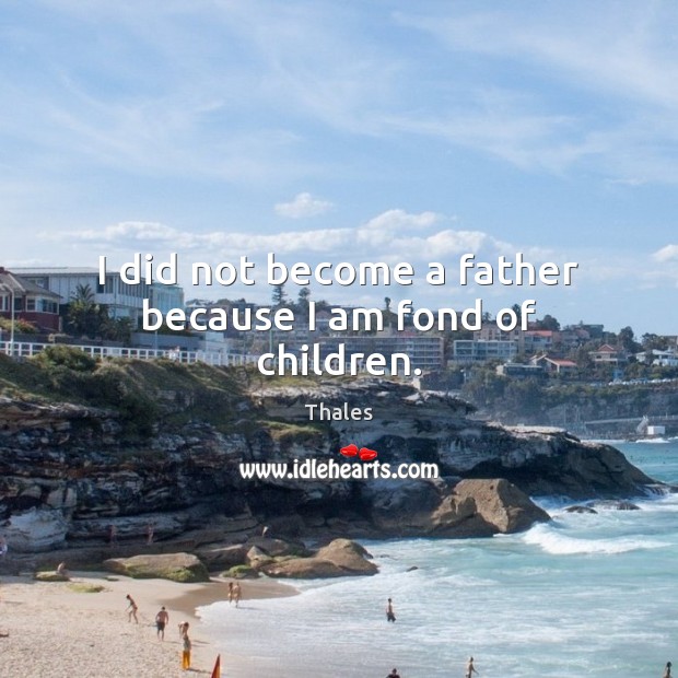 I did not become a father because I am fond of children. Thales Picture Quote