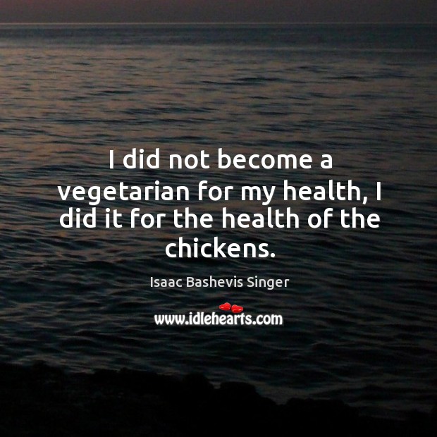 I did not become a vegetarian for my health, I did it for the health of the chickens. Isaac Bashevis Singer Picture Quote