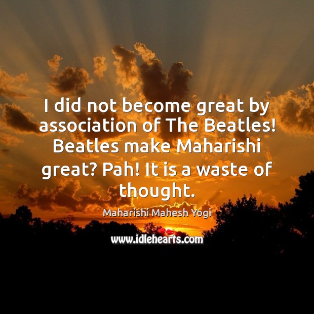 I did not become great by association of The Beatles! Beatles make Maharishi Mahesh Yogi Picture Quote