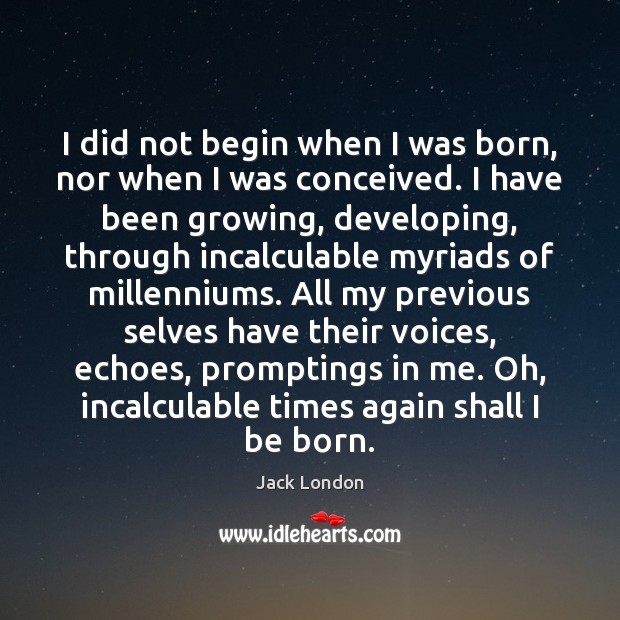 I did not begin when I was born, nor when I was Jack London Picture Quote
