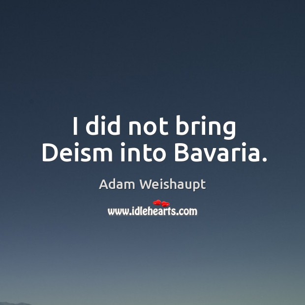 I did not bring deism into bavaria. Adam Weishaupt Picture Quote