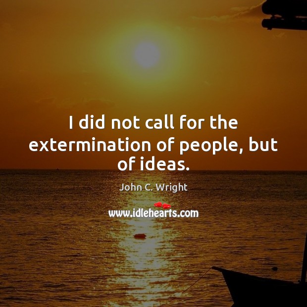 I did not call for the extermination of people, but of ideas. John C. Wright Picture Quote