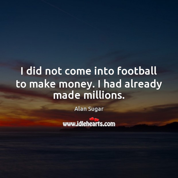 I did not come into football to make money. I had already made millions. Alan Sugar Picture Quote