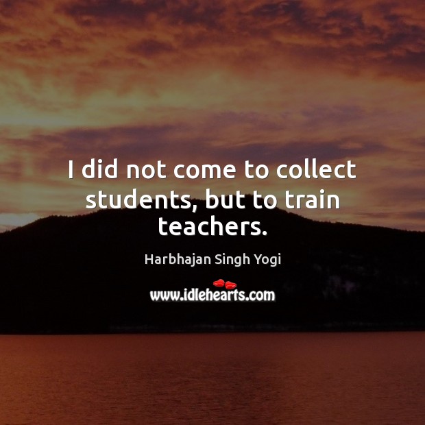 I did not come to collect students, but to train teachers. Harbhajan Singh Yogi Picture Quote