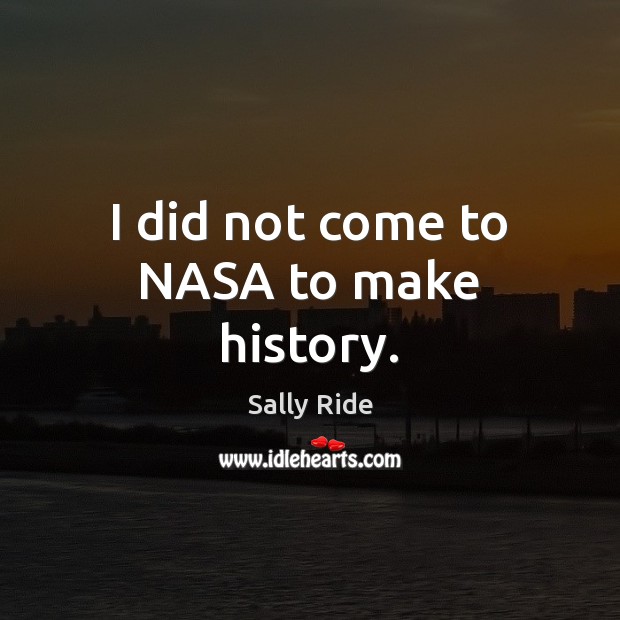 I did not come to NASA to make history. Sally Ride Picture Quote