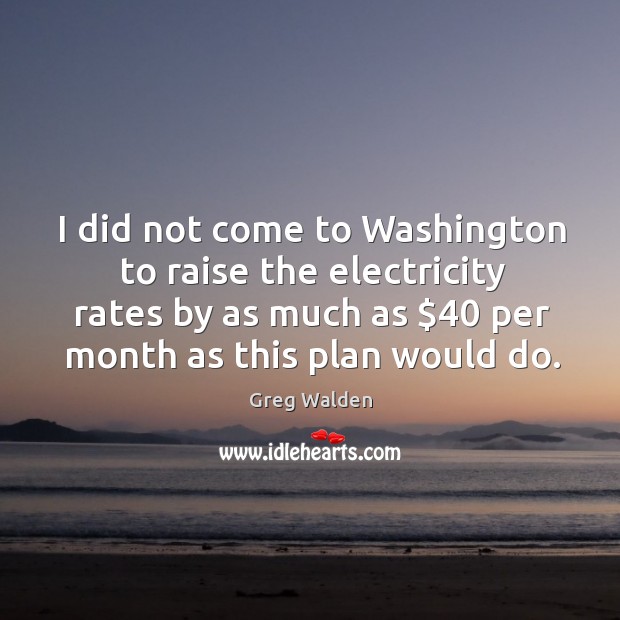 I did not come to Washington to raise the electricity rates by Greg Walden Picture Quote