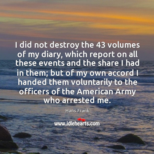 I did not destroy the 43 volumes of my diary, which report on all these events and the share Hans Frank Picture Quote