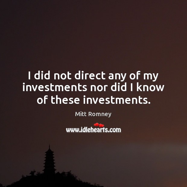 I did not direct any of my investments nor did I know of these investments. Mitt Romney Picture Quote