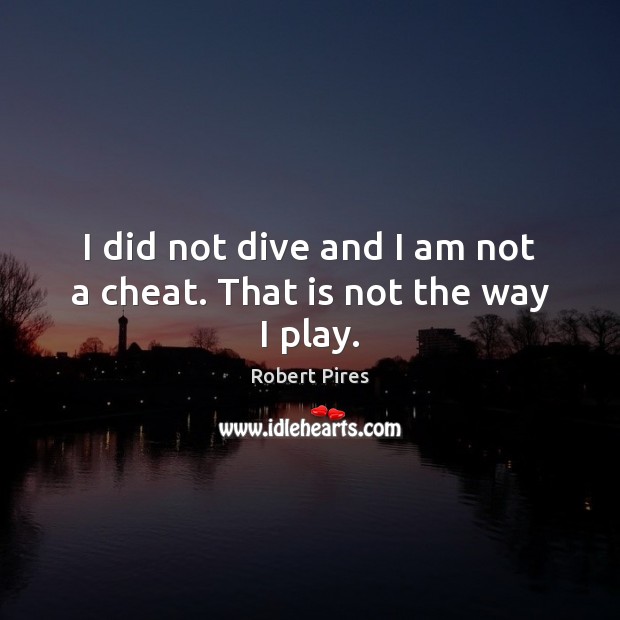 I did not dive and I am not a cheat. That is not the way I play. Robert Pires Picture Quote