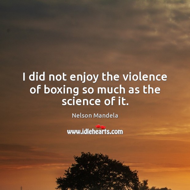I did not enjoy the violence of boxing so much as the science of it. Nelson Mandela Picture Quote