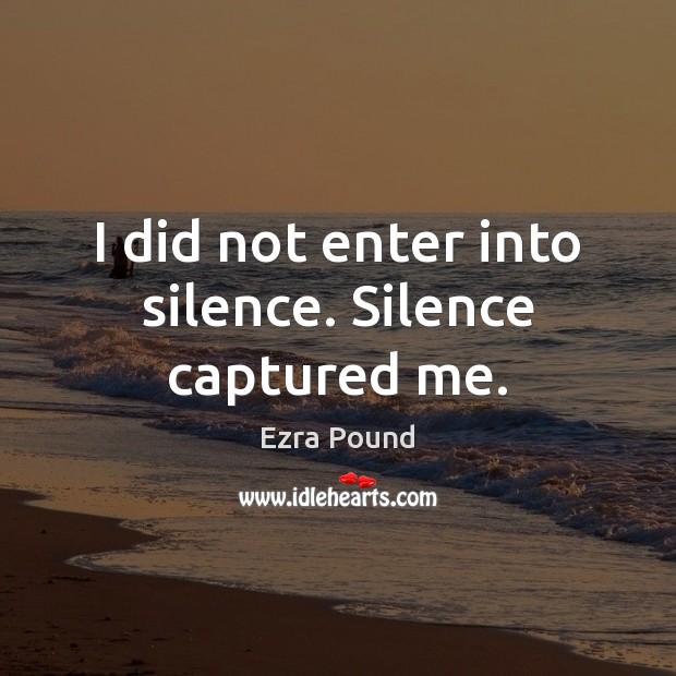 I did not enter into silence. Silence captured me. Ezra Pound Picture Quote