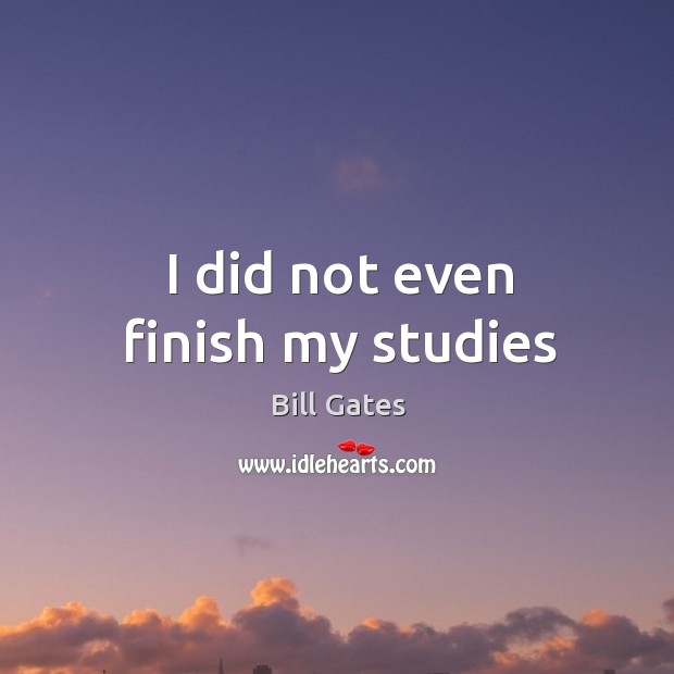 I did not even finish my studies Bill Gates Picture Quote