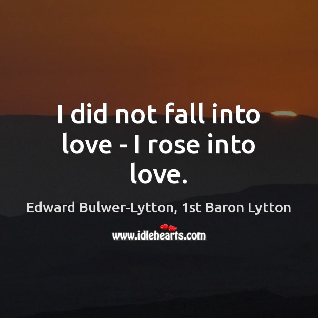 I did not fall into love – I rose into love. Edward Bulwer-Lytton, 1st Baron Lytton Picture Quote