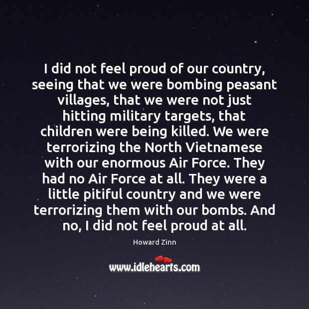I did not feel proud of our country, seeing that we were Howard Zinn Picture Quote