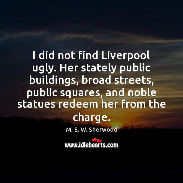I did not find Liverpool ugly. Her stately public buildings, broad streets, Image