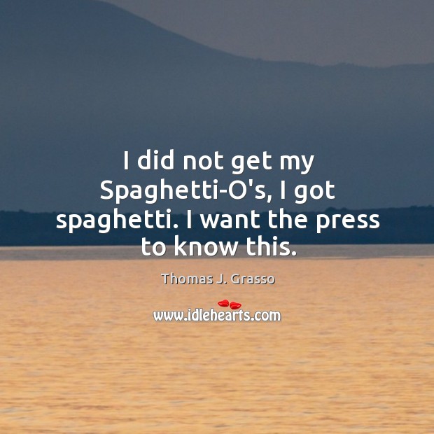I did not get my Spaghetti-O’s, I got spaghetti. I want the press to know this. Thomas J. Grasso Picture Quote
