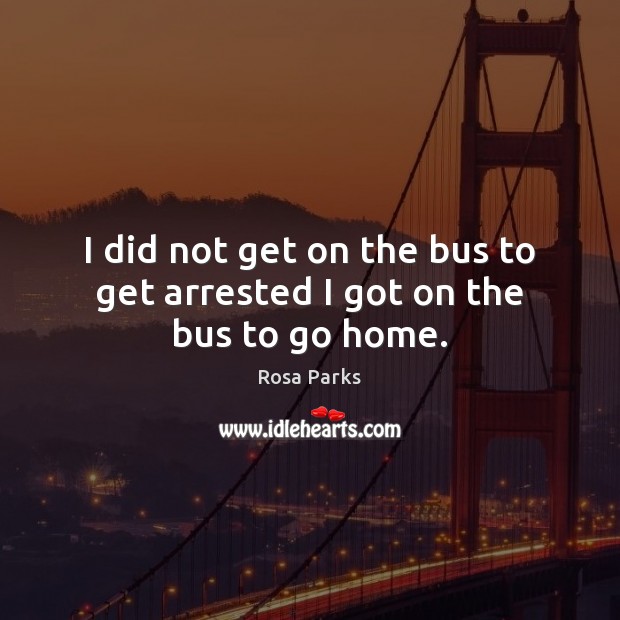 I did not get on the bus to get arrested I got on the bus to go home. Rosa Parks Picture Quote