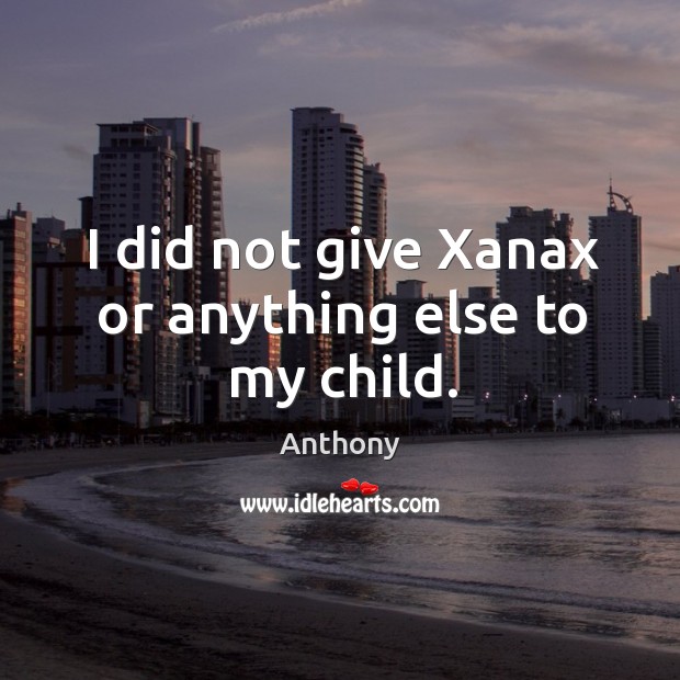 I did not give Xanax or anything else to my child. Anthony Picture Quote
