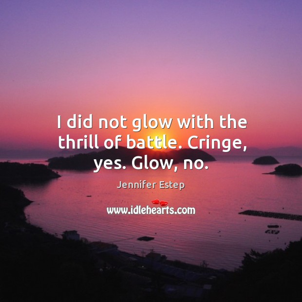 I did not glow with the thrill of battle. Cringe, yes. Glow, no. Image