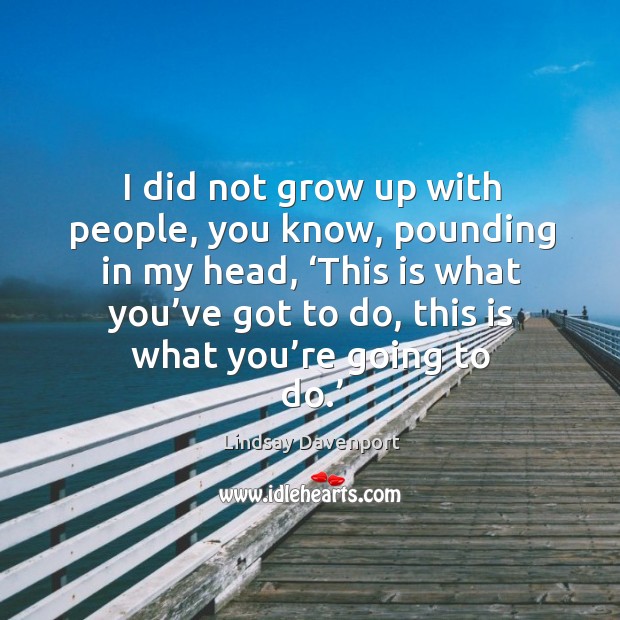 I did not grow up with people, you know, pounding in my head Lindsay Davenport Picture Quote
