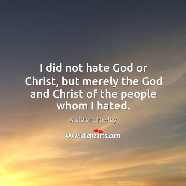 I did not hate God or Christ, but merely the God and Christ of the people whom I hated. Aleister Crowley Picture Quote