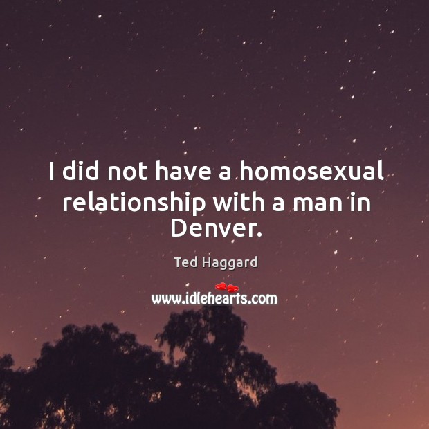 I did not have a homosexual relationship with a man in Denver. Ted Haggard Picture Quote