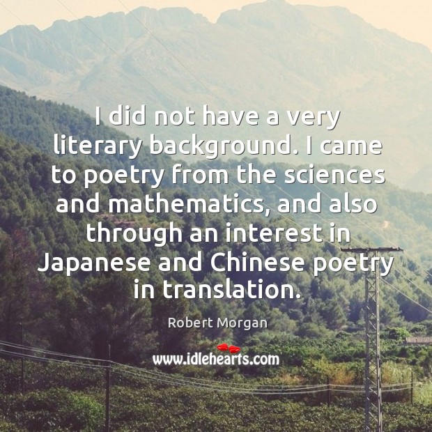 I did not have a very literary background. I came to poetry from the sciences and mathematics Robert Morgan Picture Quote