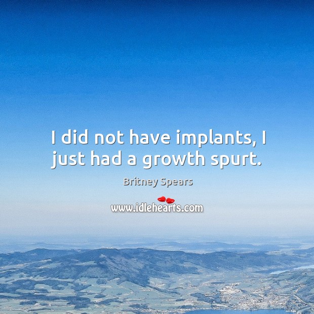I did not have implants, I just had a growth spurt. Britney Spears Picture Quote