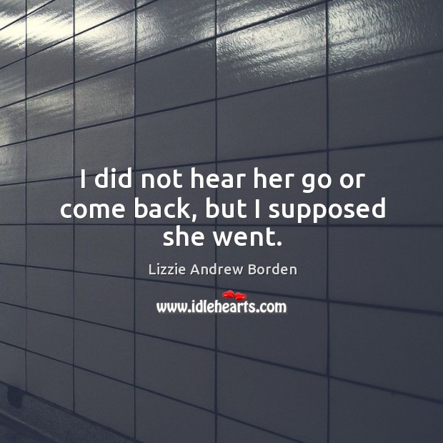 I did not hear her go or come back, but I supposed she went. Lizzie Andrew Borden Picture Quote