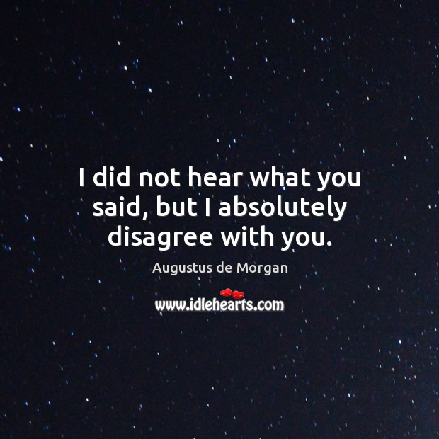 I did not hear what you said, but I absolutely disagree with you. Augustus de Morgan Picture Quote