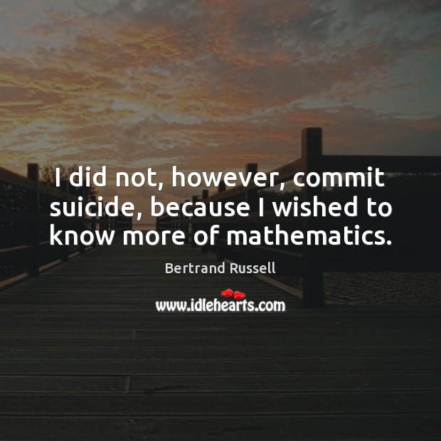 I did not, however, commit suicide, because I wished to know more of mathematics. Bertrand Russell Picture Quote