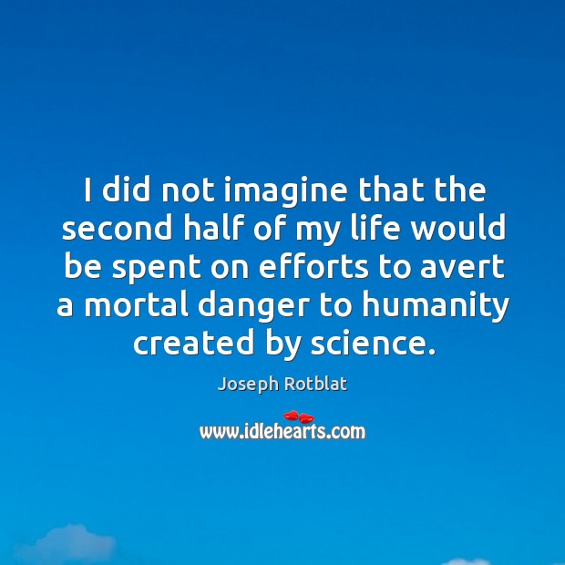 I did not imagine that the second half of my life would be spent on efforts to avert a mortal danger to humanity created by science. Joseph Rotblat Picture Quote