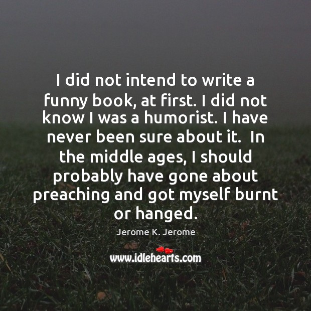 I did not intend to write a funny book, at first. I Jerome K. Jerome Picture Quote