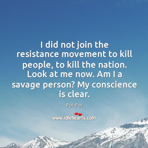I did not join the resistance movement to kill people, to kill the nation. Pol Pot Picture Quote