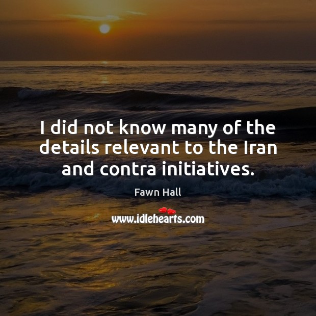 I did not know many of the details relevant to the Iran and contra initiatives. Fawn Hall Picture Quote