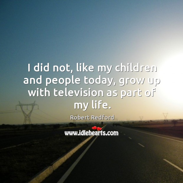 I did not, like my children and people today, grow up with television as part of my life. Robert Redford Picture Quote
