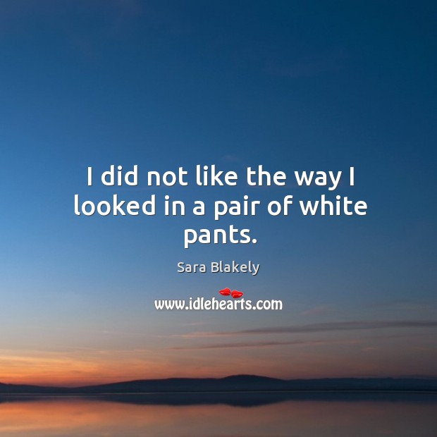 I did not like the way I looked in a pair of white pants. Sara Blakely Picture Quote