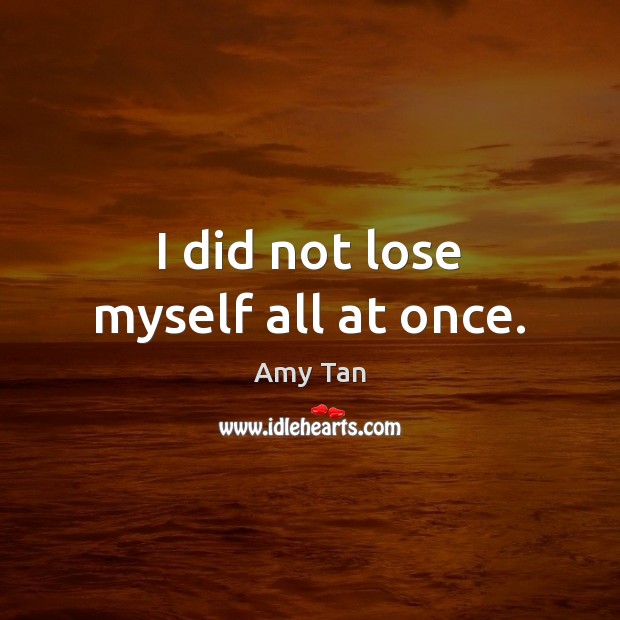 I did not lose myself all at once. Amy Tan Picture Quote