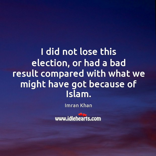 I did not lose this election, or had a bad result compared with what we might have got because of islam. Imran Khan Picture Quote