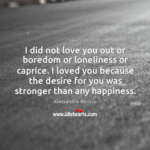 I did not love you out or boredom or loneliness or caprice. Alessandro Baricco Picture Quote