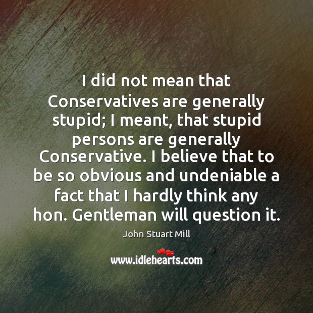 I did not mean that Conservatives are generally stupid; I meant, that John Stuart Mill Picture Quote