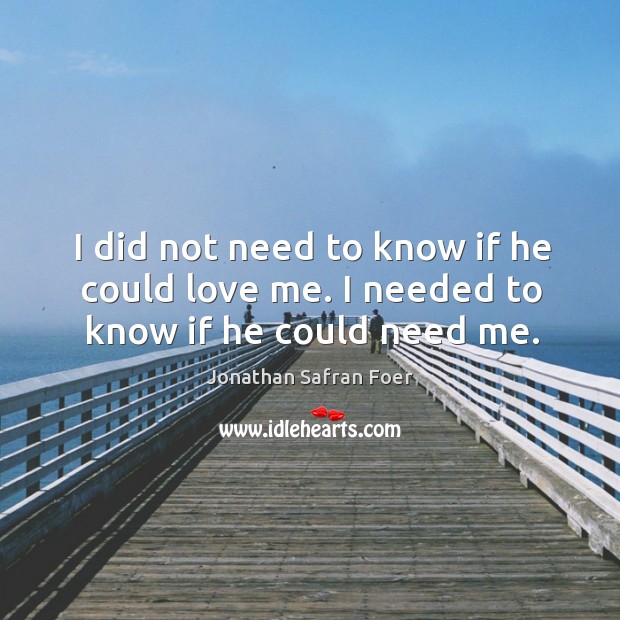 I did not need to know if he could love me. I needed to know if he could need me. Jonathan Safran Foer Picture Quote