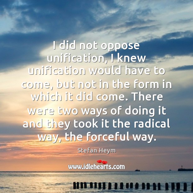 I did not oppose unification, I knew unification would have to come, Stefan Heym Picture Quote